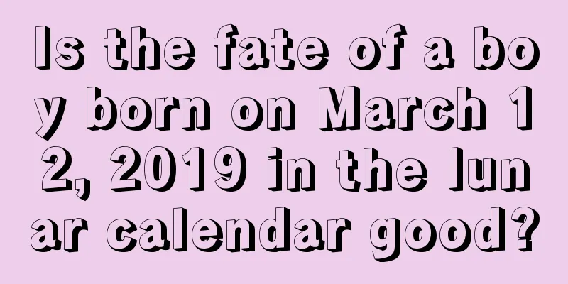 Is the fate of a boy born on March 12, 2019 in the lunar calendar good?