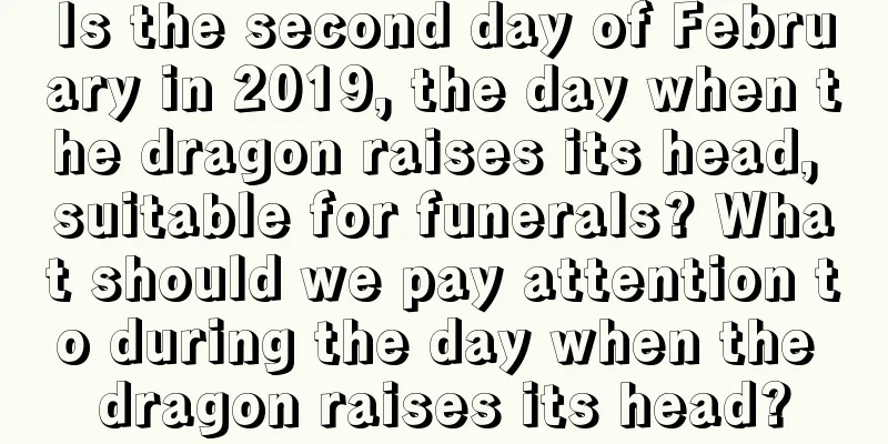 Is the second day of February in 2019, the day when the dragon raises its head, suitable for funerals? What should we pay attention to during the day when the dragon raises its head?