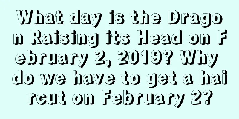 What day is the Dragon Raising its Head on February 2, 2019? Why do we have to get a haircut on February 2?