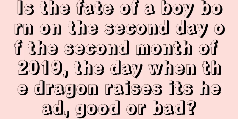 Is the fate of a boy born on the second day of the second month of 2019, the day when the dragon raises its head, good or bad?
