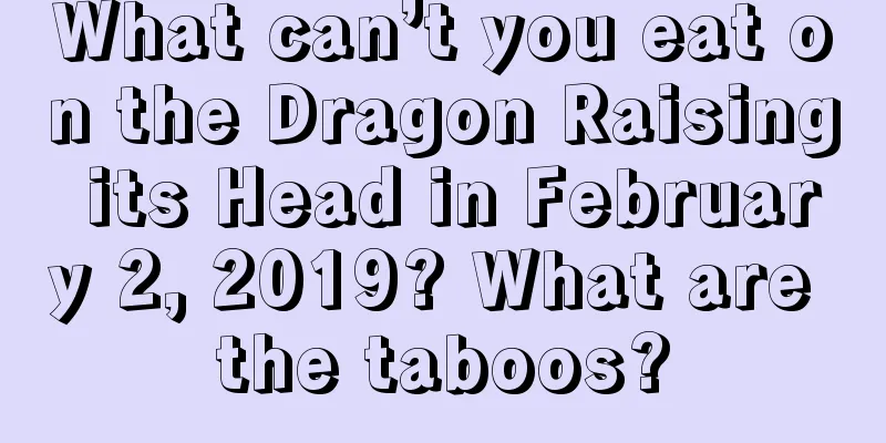 What can’t you eat on the Dragon Raising its Head in February 2, 2019? What are the taboos?