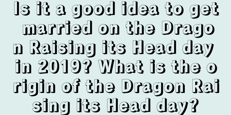 Is it a good idea to get married on the Dragon Raising its Head day in 2019? What is the origin of the Dragon Raising its Head day?