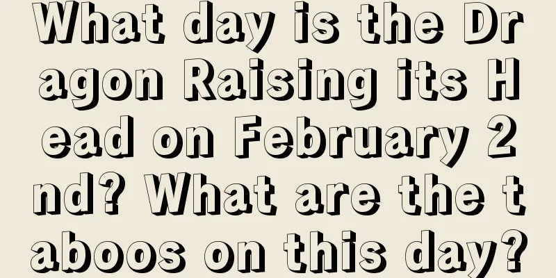 What day is the Dragon Raising its Head on February 2nd? What are the taboos on this day?