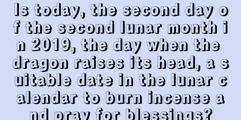 Is today, the second day of the second lunar month in 2019, the day when the dragon raises its head, a suitable date in the lunar calendar to burn incense and pray for blessings?