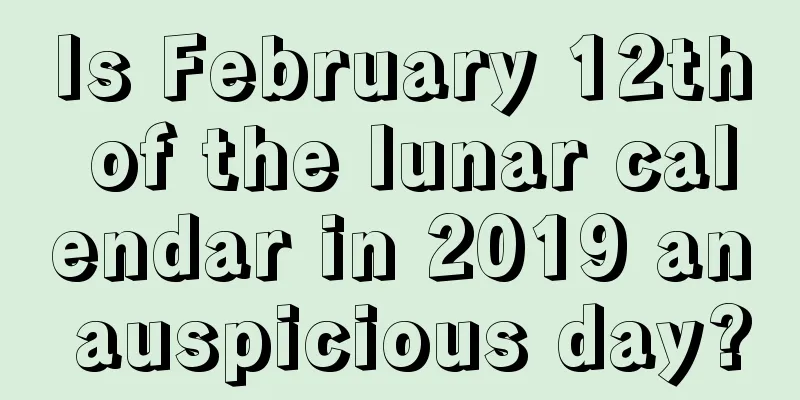 Is February 12th of the lunar calendar in 2019 an auspicious day?