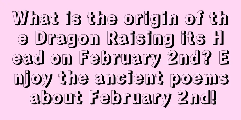 What is the origin of the Dragon Raising its Head on February 2nd? Enjoy the ancient poems about February 2nd!