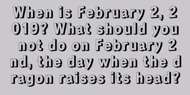 When is February 2, 2019? What should you not do on February 2nd, the day when the dragon raises its head?
