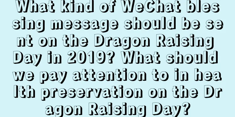 What kind of WeChat blessing message should be sent on the Dragon Raising Day in 2019? What should we pay attention to in health preservation on the Dragon Raising Day?