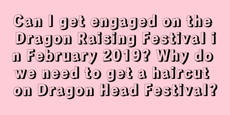 Can I get engaged on the Dragon Raising Festival in February 2019? Why do we need to get a haircut on Dragon Head Festival?
