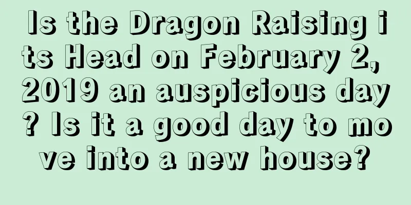Is the Dragon Raising its Head on February 2, 2019 an auspicious day? Is it a good day to move into a new house?
