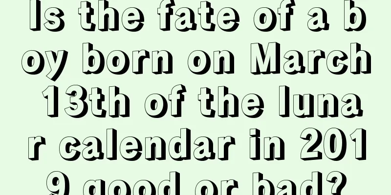 Is the fate of a boy born on March 13th of the lunar calendar in 2019 good or bad?