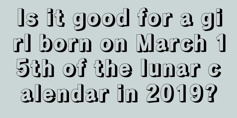 Is it good for a girl born on March 15th of the lunar calendar in 2019?