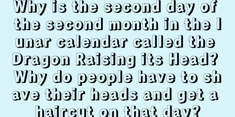 Why is the second day of the second month in the lunar calendar called the Dragon Raising its Head? Why do people have to shave their heads and get a haircut on that day?
