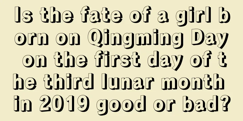 Is the fate of a girl born on Qingming Day on the first day of the third lunar month in 2019 good or bad?