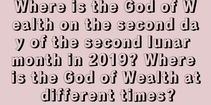 Where is the God of Wealth on the second day of the second lunar month in 2019? Where is the God of Wealth at different times?