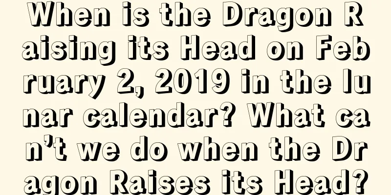 When is the Dragon Raising its Head on February 2, 2019 in the lunar calendar? What can’t we do when the Dragon Raises its Head?