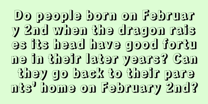 Do people born on February 2nd when the dragon raises its head have good fortune in their later years? Can they go back to their parents’ home on February 2nd?