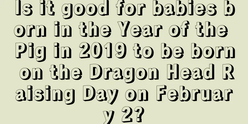 Is it good for babies born in the Year of the Pig in 2019 to be born on the Dragon Head Raising Day on February 2?