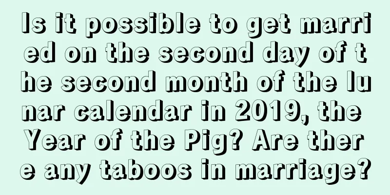 Is it possible to get married on the second day of the second month of the lunar calendar in 2019, the Year of the Pig? Are there any taboos in marriage?