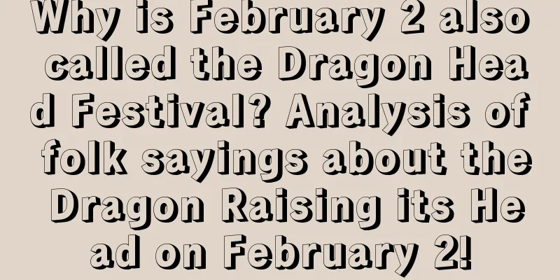 Why is February 2 also called the Dragon Head Festival? Analysis of folk sayings about the Dragon Raising its Head on February 2!