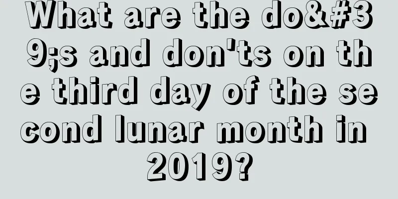 What are the do's and don'ts on the third day of the second lunar month in 2019?