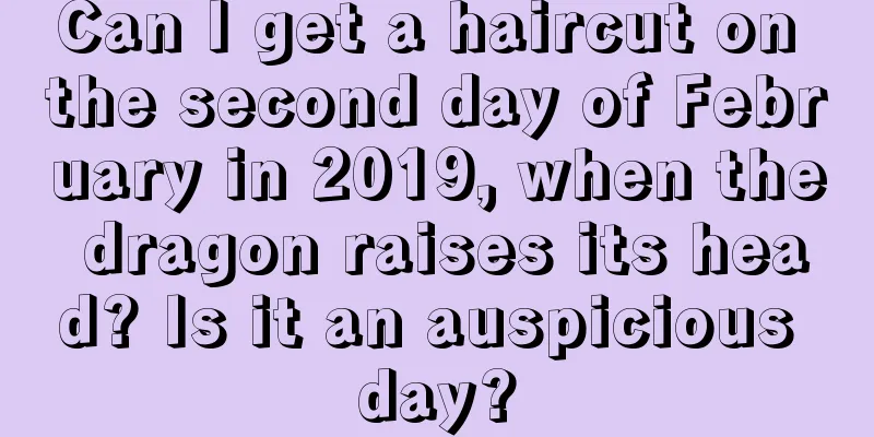 Can I get a haircut on the second day of February in 2019, when the dragon raises its head? Is it an auspicious day?