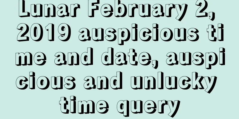 Lunar February 2, 2019 auspicious time and date, auspicious and unlucky time query
