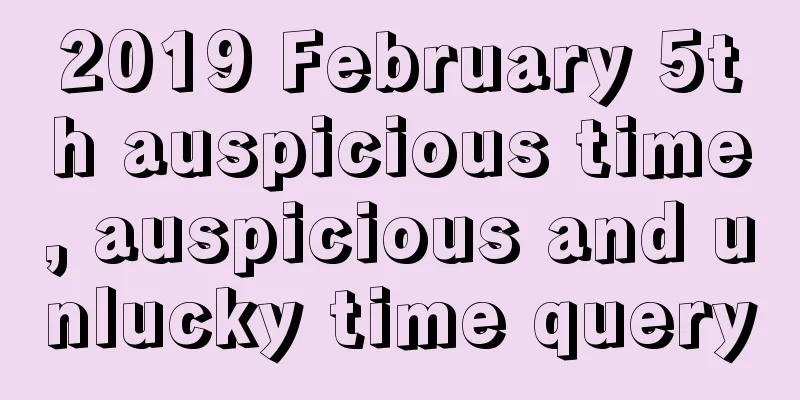 2019 February 5th auspicious time, auspicious and unlucky time query