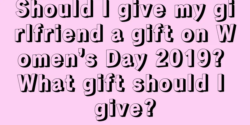Should I give my girlfriend a gift on Women’s Day 2019? What gift should I give?