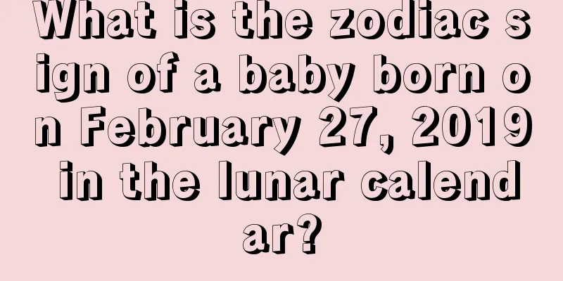 What is the zodiac sign of a baby born on February 27, 2019 in the lunar calendar?