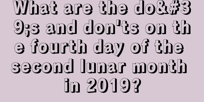 What are the do's and don'ts on the fourth day of the second lunar month in 2019?