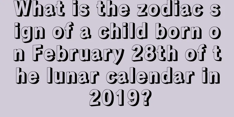 What is the zodiac sign of a child born on February 28th of the lunar calendar in 2019?