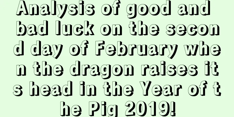 Analysis of good and bad luck on the second day of February when the dragon raises its head in the Year of the Pig 2019!