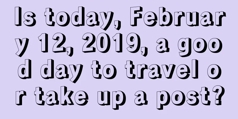 Is today, February 12, 2019, a good day to travel or take up a post?