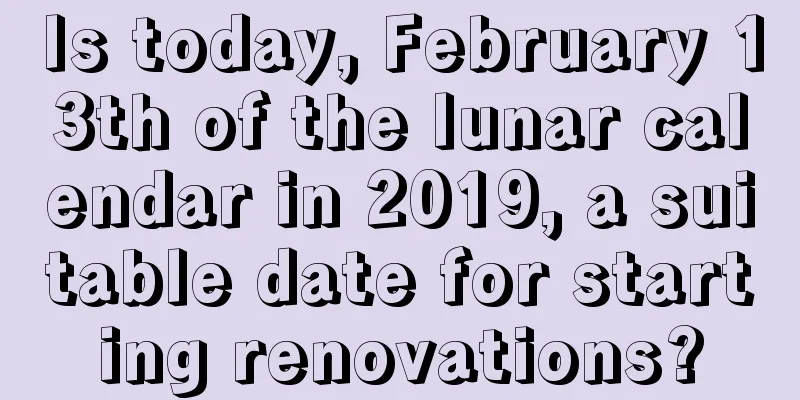 Is today, February 13th of the lunar calendar in 2019, a suitable date for starting renovations?