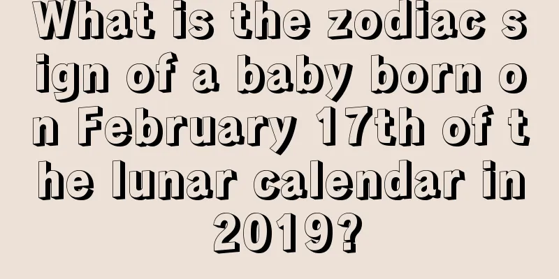 What is the zodiac sign of a baby born on February 17th of the lunar calendar in 2019?