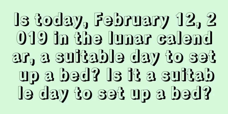 Is today, February 12, 2019 in the lunar calendar, a suitable day to set up a bed? Is it a suitable day to set up a bed?