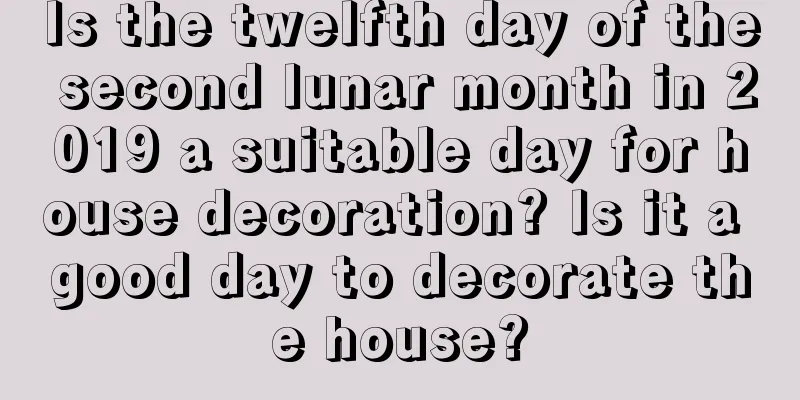 Is the twelfth day of the second lunar month in 2019 a suitable day for house decoration? Is it a good day to decorate the house?