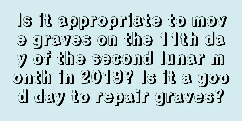 Is it appropriate to move graves on the 11th day of the second lunar month in 2019? Is it a good day to repair graves?