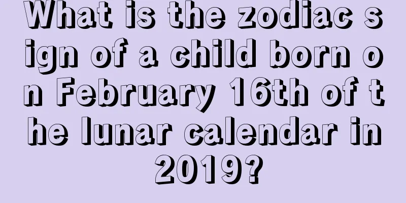 What is the zodiac sign of a child born on February 16th of the lunar calendar in 2019?