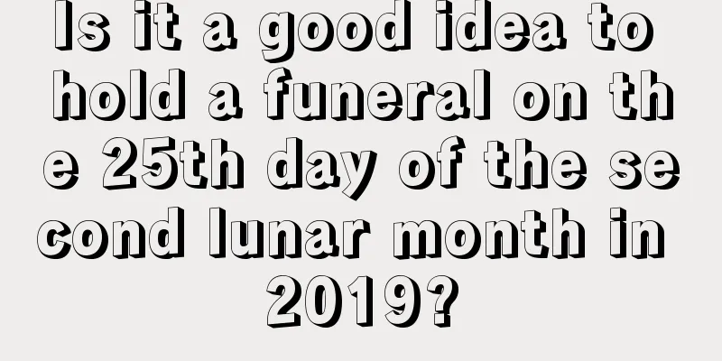 Is it a good idea to hold a funeral on the 25th day of the second lunar month in 2019?