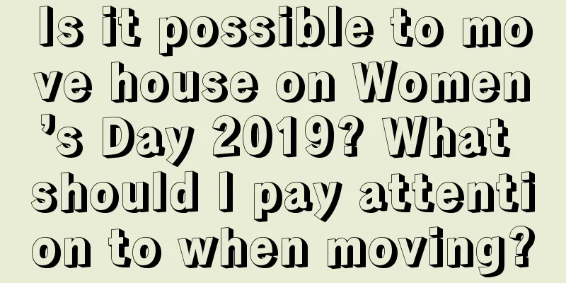 Is it possible to move house on Women’s Day 2019? What should I pay attention to when moving?