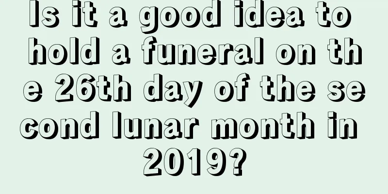 Is it a good idea to hold a funeral on the 26th day of the second lunar month in 2019?