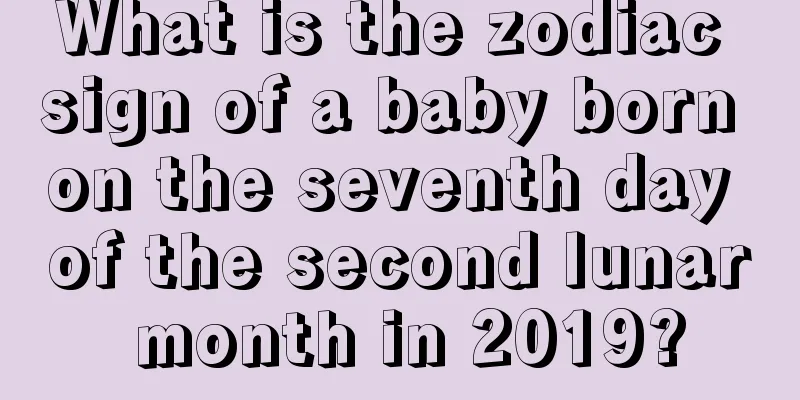 What is the zodiac sign of a baby born on the seventh day of the second lunar month in 2019?