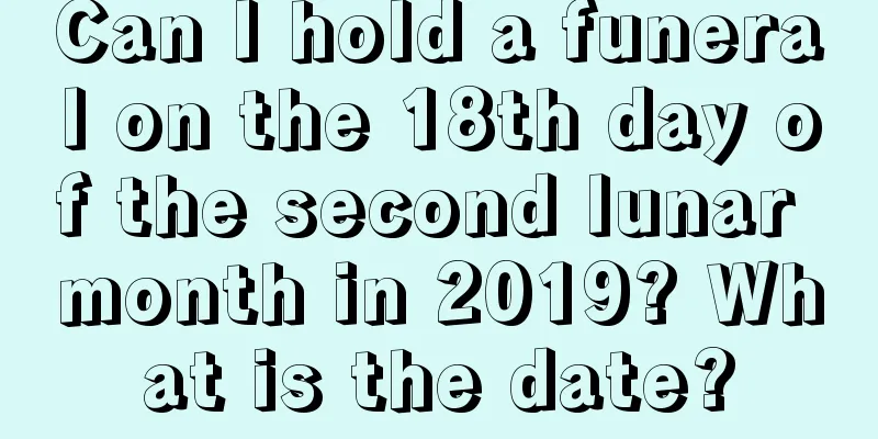 Can I hold a funeral on the 18th day of the second lunar month in 2019? What is the date?