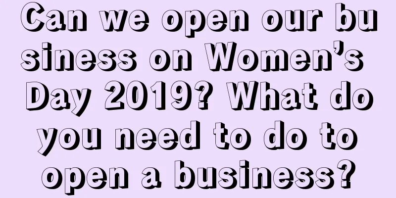 Can we open our business on Women’s Day 2019? What do you need to do to open a business?