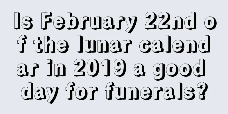 Is February 22nd of the lunar calendar in 2019 a good day for funerals?