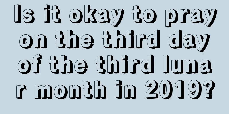 Is it okay to pray on the third day of the third lunar month in 2019?