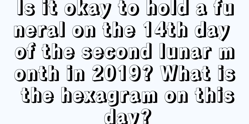 Is it okay to hold a funeral on the 14th day of the second lunar month in 2019? What is the hexagram on this day?