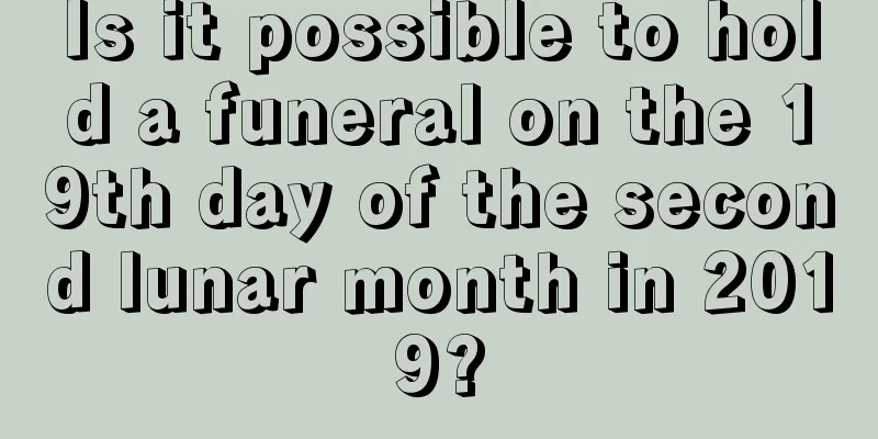 Is it possible to hold a funeral on the 19th day of the second lunar month in 2019?